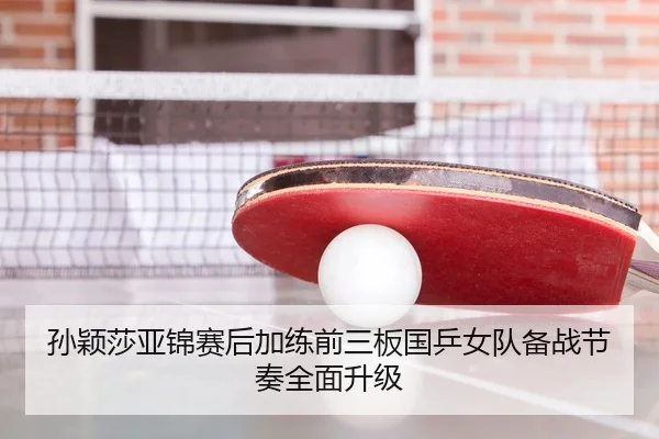 孙颖莎亚锦赛后加练前三板国乒女队备战节奏全面升级